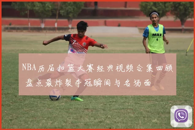 NBA历届扣篮大赛经典视频合集回顾 盘点最炸裂夺冠瞬间与名场面