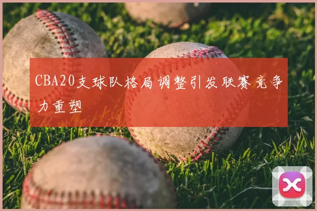 CBA20支球队格局调整引发联赛竞争力重塑