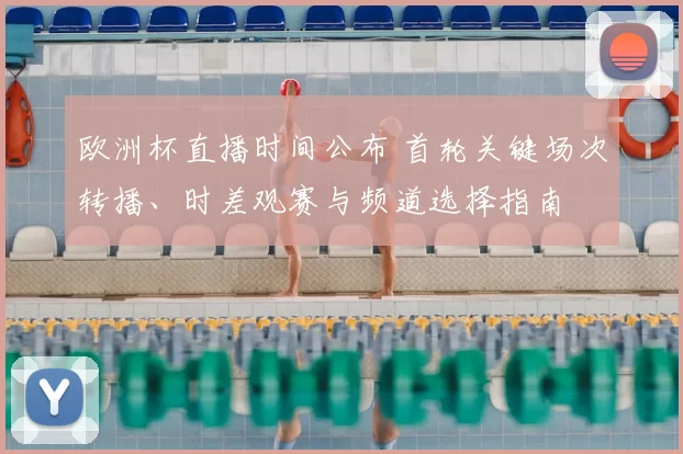 欧洲杯直播时间公布 首轮关键场次转播、时差观赛与频道选择指南