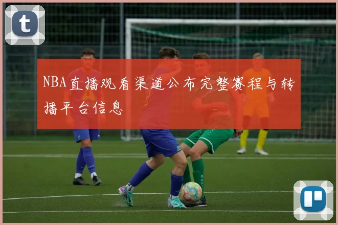 NBA直播观看渠道公布完整赛程与转播平台信息
