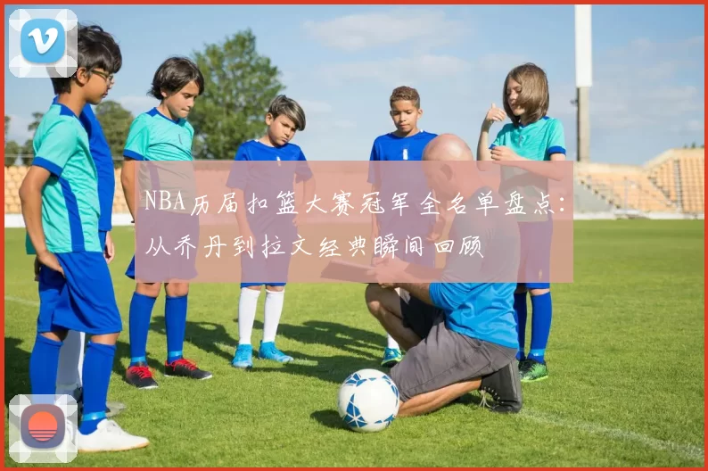 NBA历届扣篮大赛冠军全名单盘点：从乔丹到拉文经典瞬间回顾