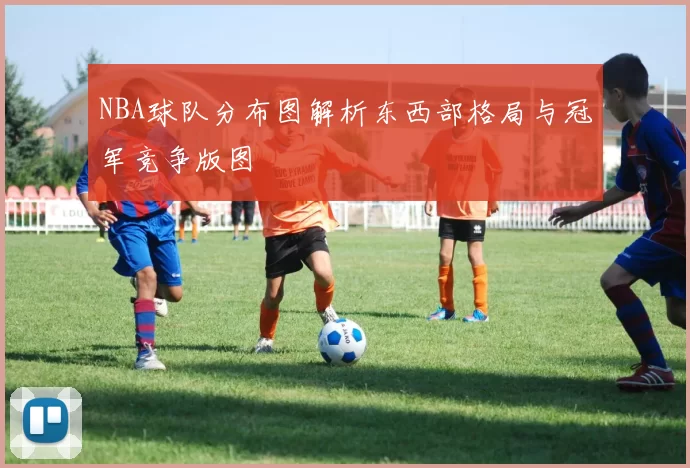 NBA球队分布图解析东西部格局与冠军竞争版图