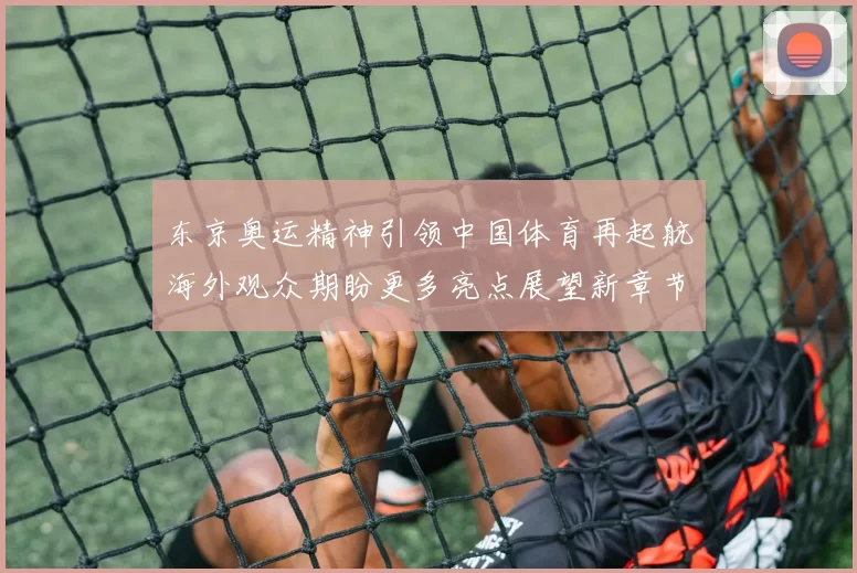 东京奥运精神引领中国体育再起航海外观众期盼更多亮点展望新章节