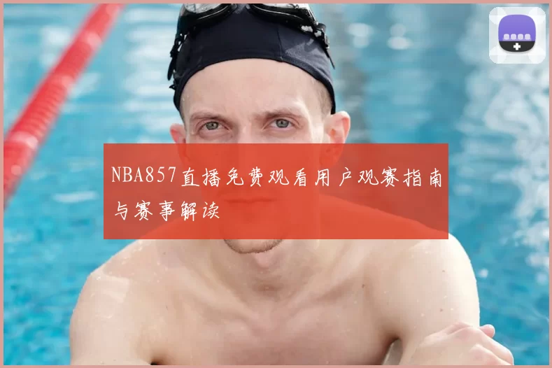 NBA857直播免费观看用户观赛指南与赛事解读