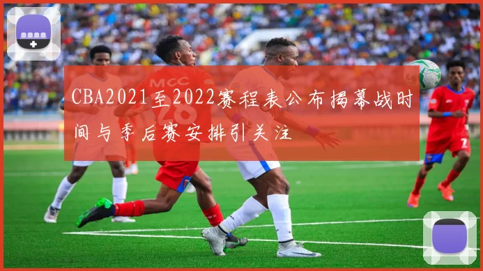 CBA2021至2022赛程表公布揭幕战时间与季后赛安排引关注