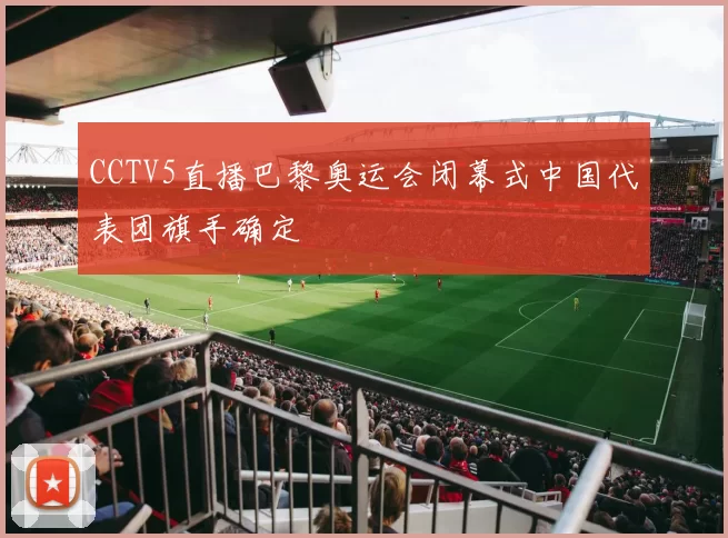 CCTV5直播巴黎奥运会闭幕式中国代表团旗手确定