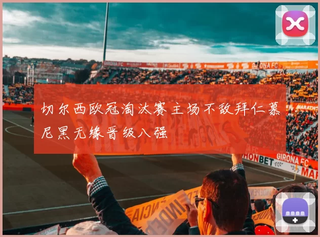 切尔西欧冠淘汰赛主场不敌拜仁慕尼黑无缘晋级八强