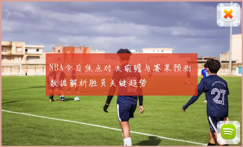 NBA今日焦点对决前瞻与赛果预测 数据解析胜负关键趋势