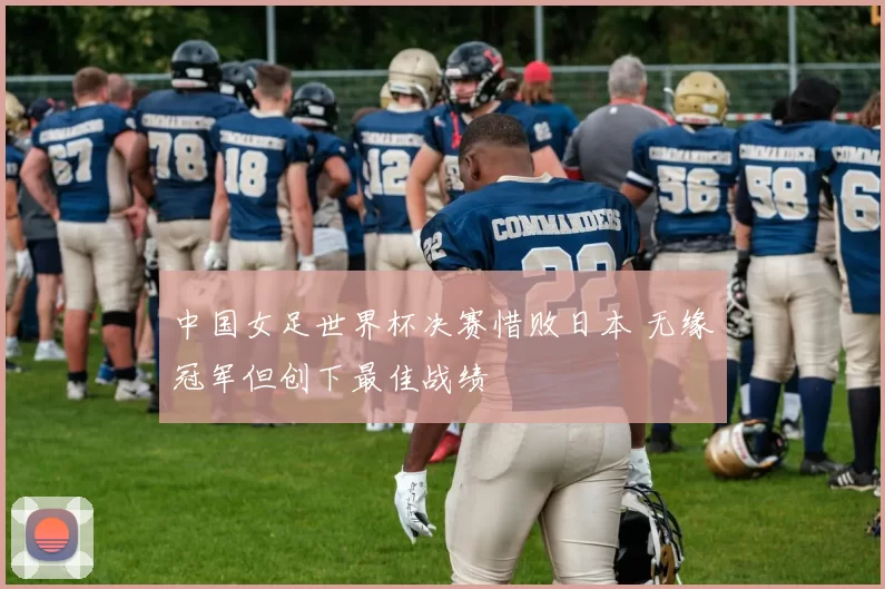 中国女足世界杯决赛惜败日本 无缘冠军但创下最佳战绩