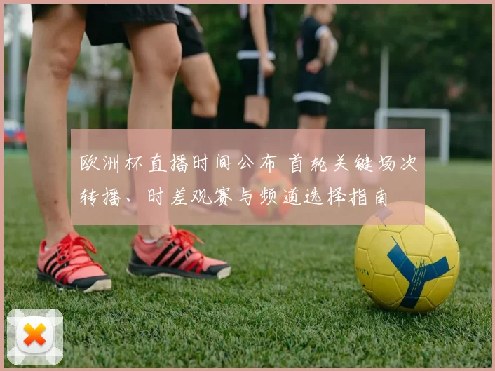 欧洲杯直播时间公布 首轮关键场次转播、时差观赛与频道选择指南
