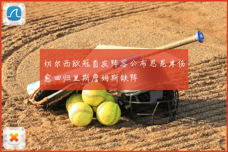 切尔西欧冠首发阵容公布恩昆库伤愈回归里斯詹姆斯缺阵