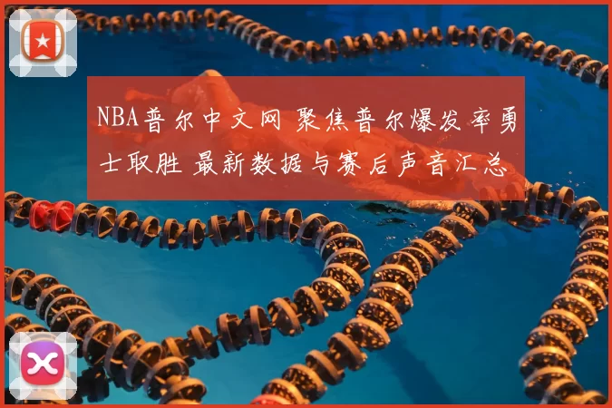 NBA普尔中文网 聚焦普尔爆发率勇士取胜 最新数据与赛后声音汇总