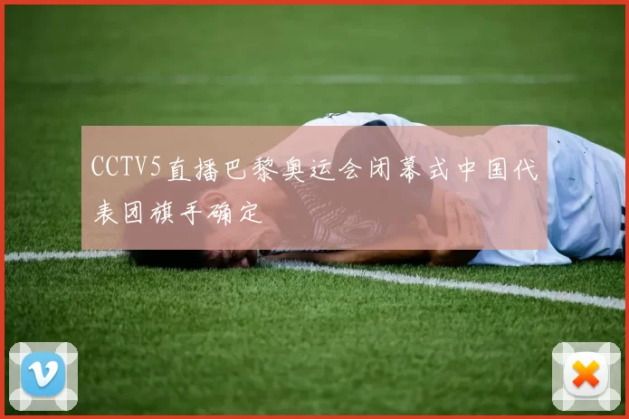 CCTV5直播巴黎奥运会闭幕式中国代表团旗手确定