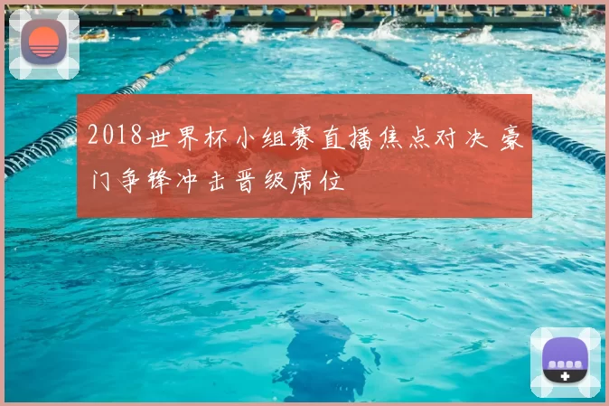 2018世界杯小组赛直播焦点对决 豪门争锋冲击晋级席位