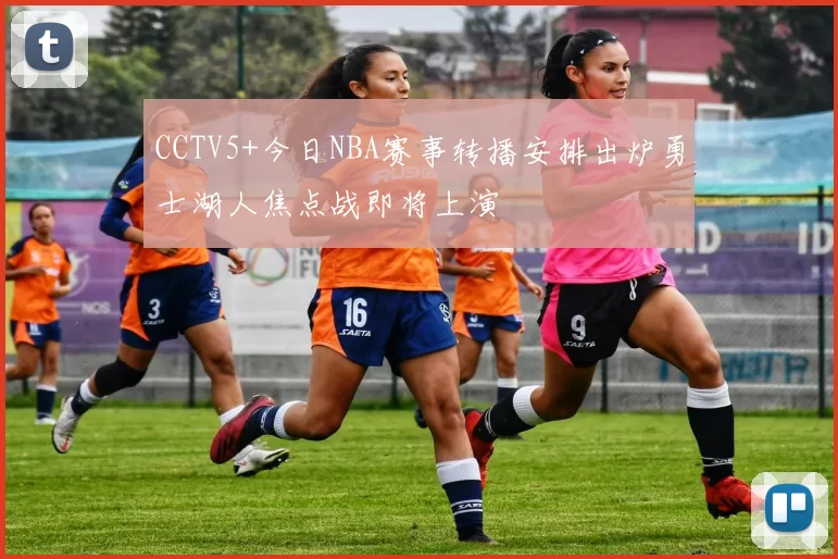 CCTV5+今日NBA赛事转播安排出炉勇士湖人焦点战即将上演