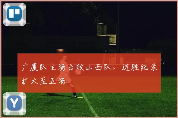 广厦队主场击败山西队,连胜纪录扩大至五场