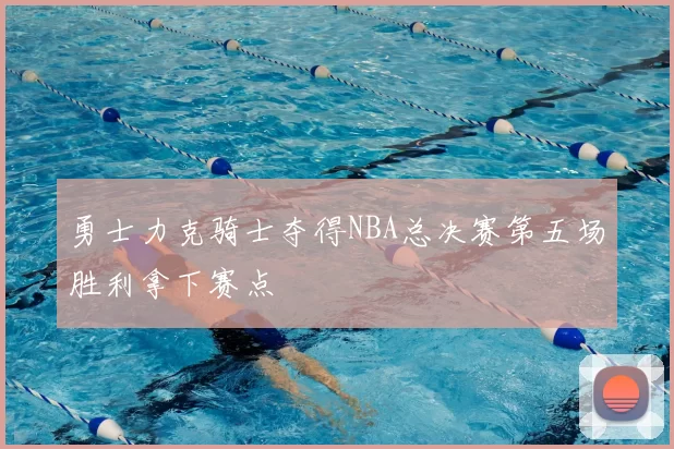 勇士力克骑士夺得NBA总决赛第五场胜利拿下赛点