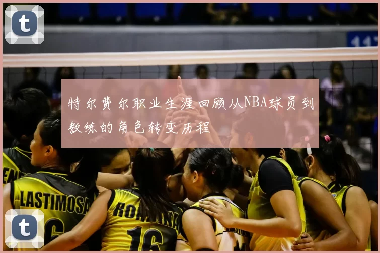 特尔费尔职业生涯回顾从NBA球员到教练的角色转变历程