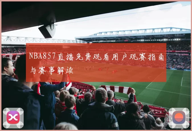 NBA857直播免费观看用户观赛指南与赛事解读