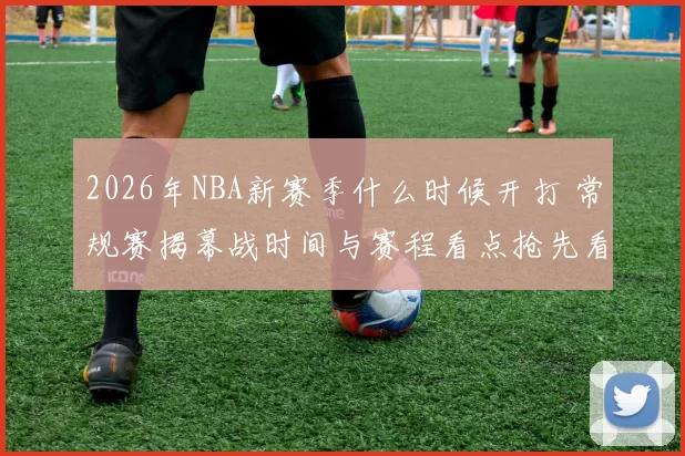 2026年NBA新赛季什么时候开打 常规赛揭幕战时间与赛程看点抢先看