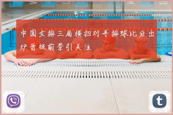 中国女排三局横扫对手排球比分出炉晋级前景引关注