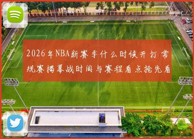 2026年NBA新赛季什么时候开打 常规赛揭幕战时间与赛程看点抢先看