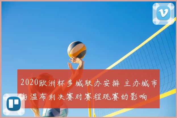 2020欧洲杯多城联办安排 主办城市与温布利决赛对赛程观赛的影响