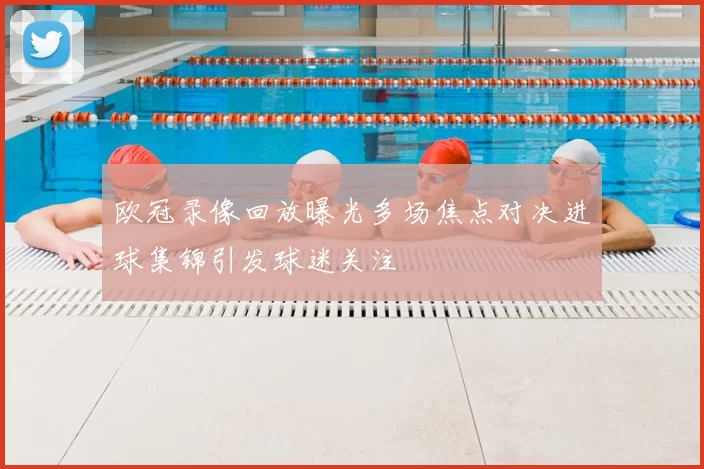 欧冠录像回放曝光多场焦点对决进球集锦引发球迷关注