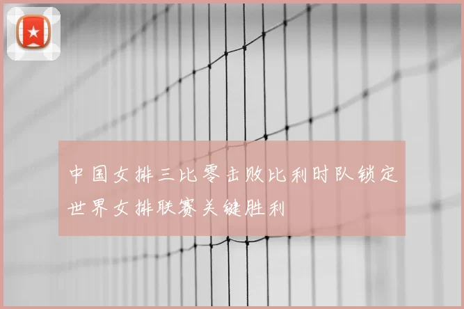 中国女排三比零击败比利时队锁定世界女排联赛关键胜利