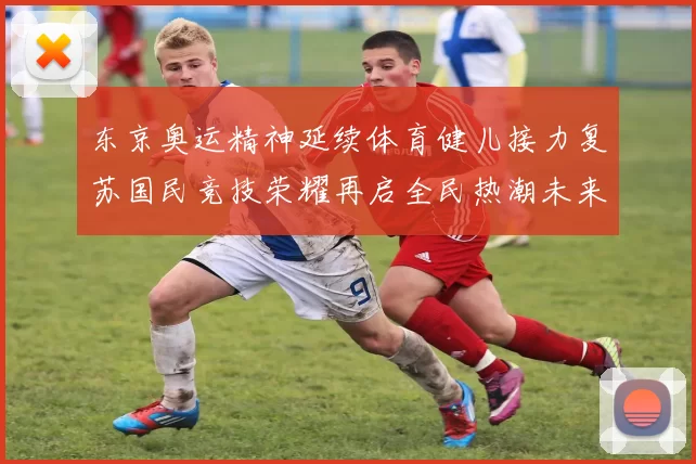 东京奥运精神延续体育健儿接力复苏国民竞技荣耀再启全民热潮未来