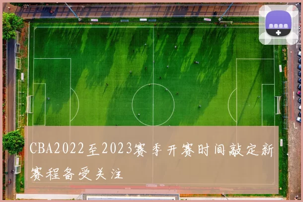 CBA2022至2023赛季开赛时间敲定新赛程备受关注