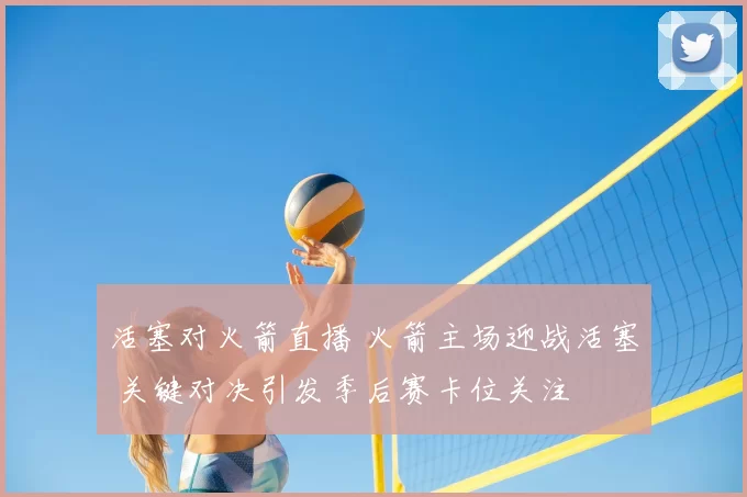 活塞对火箭直播 火箭主场迎战活塞 关键对决引发季后赛卡位关注