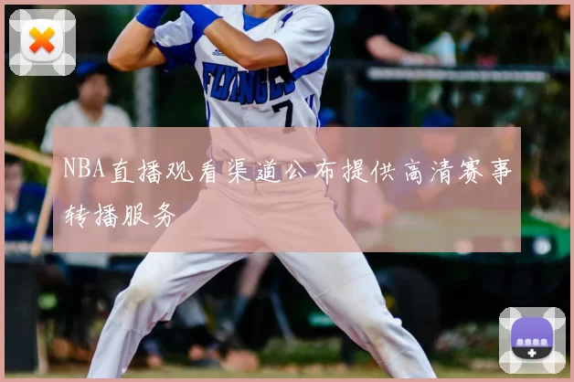 NBA直播观看渠道公布提供高清赛事转播服务