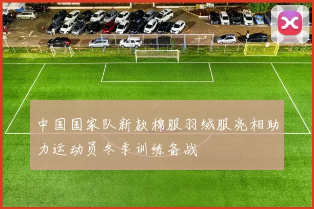 中国国家队新款棉服羽绒服亮相助力运动员冬季训练备战