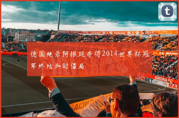 德国绝杀阿根廷夺得2014世界杯冠军终结加时僵局