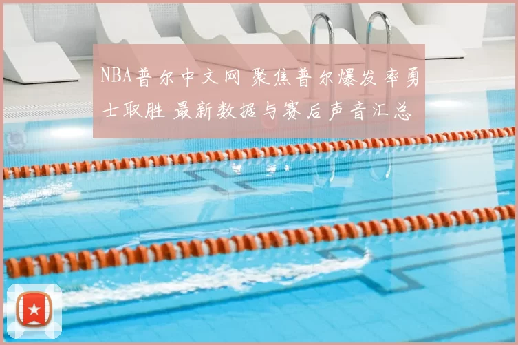 NBA普尔中文网 聚焦普尔爆发率勇士取胜 最新数据与赛后声音汇总