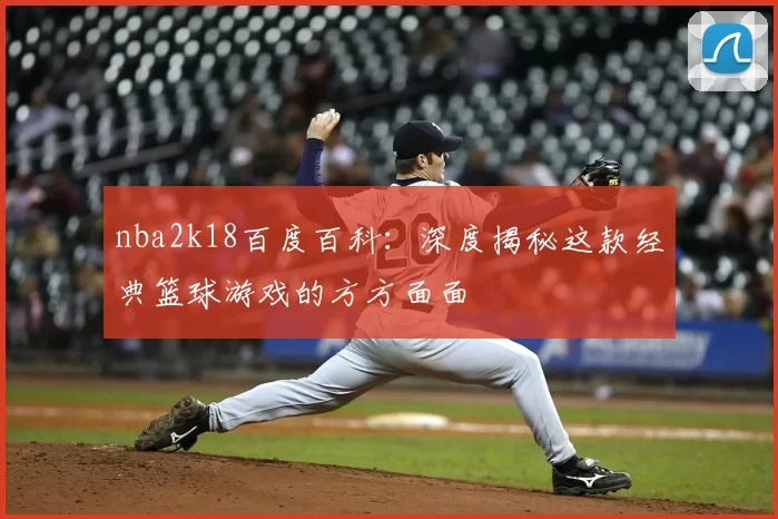 nba2k18百度百科:深度揭秘这款经典篮球游戏的方方面面