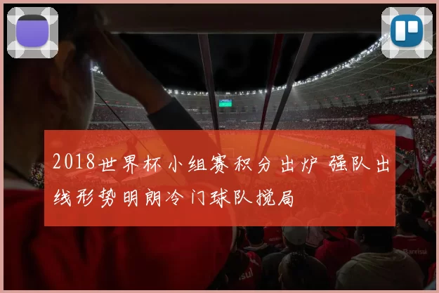 2018世界杯小组赛积分出炉 强队出线形势明朗冷门球队搅局