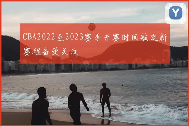 CBA2022至2023赛季开赛时间敲定新赛程备受关注