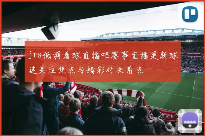 jrs低调看球直播吧赛事直播更新球迷关注焦点与精彩对决看点