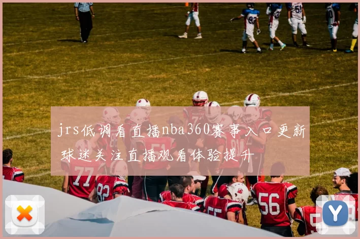 jrs低调看直播nba360赛事入口更新 球迷关注直播观看体验提升