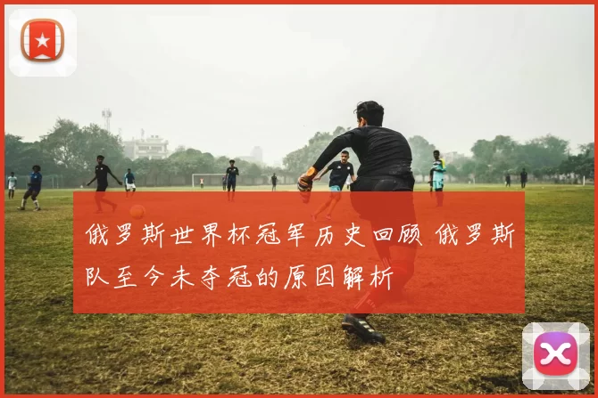 俄罗斯世界杯冠军历史回顾 俄罗斯队至今未夺冠的原因解析