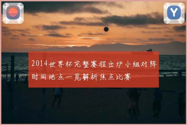 2014世界杯完整赛程出炉小组对阵时间地点一览解析焦点比赛