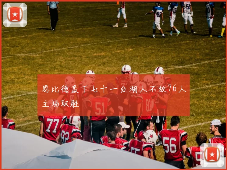 恩比德轰下七十一分湖人不敌76人主场取胜