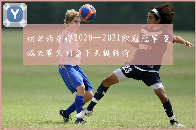 切尔西夺得2020—2021欧冠冠军 曼城决赛失利留下关键转折